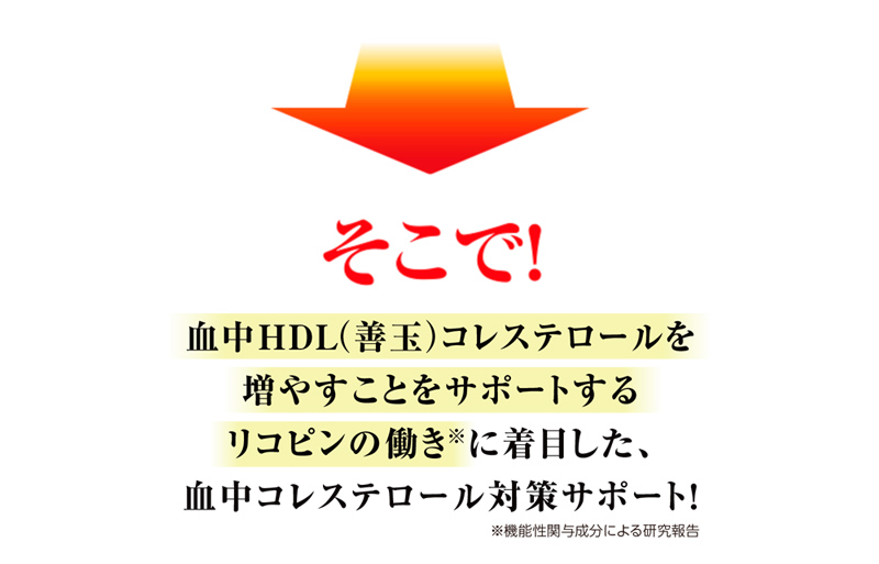 そこで！血中ＨＤＬ（善玉）コレステロールを増やすことをサポートするリコピンの働き※に着目した、血中コレステロール対策サポート！ ※機能性関与成分による研究報告