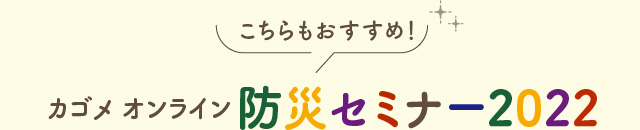 こちらもおすすめ！ カゴメ オンライン防災セミナー2022