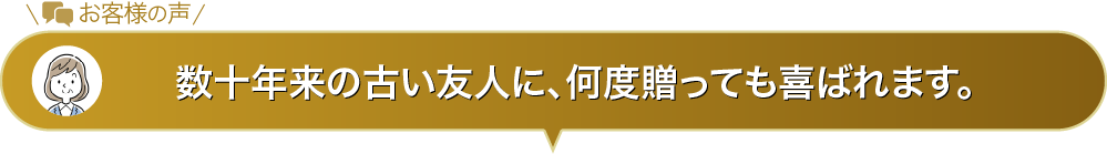 数十年来の古い友人に、何度贈っても喜ばれます。
