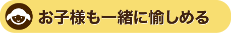 お子様も一緒に愉しめる