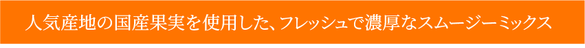 人気産地の国産果実を使用した、フレッシュで濃厚なスムージーミックス