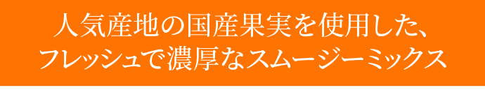 人気産地の国産果実を使用した、フレッシュで濃厚なスムージーミックス