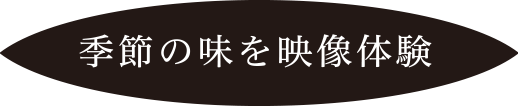 季節の味を映像体験