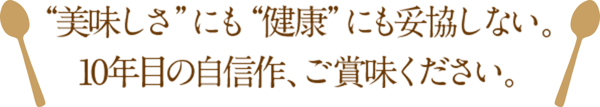 ”美しさ”にも”健康”にも妥協しない。10年目の自信作、ご賞味ください。