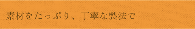 素材をたっぷり、丁寧な製法で