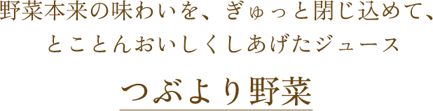 野菜本来の味わいを、ぎゅっと閉じ込めて、とことんおいしくしあげたジュース つぶより野菜