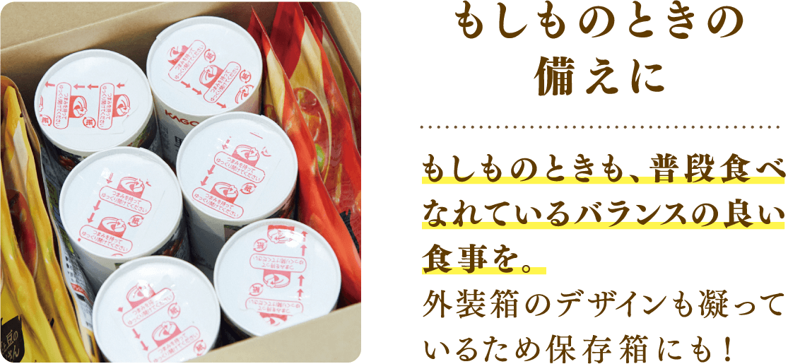 もしものときの備えに もしものときも、普段食べなれているバランスの良い食事を。外装箱のデザインも凝っているため保存箱にも！
