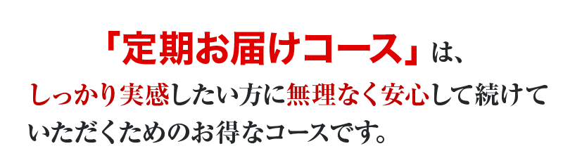 「定期お届けコース」は、しっかり実感したい方に無理なく安心して続けていただくためのおトクなコースです。