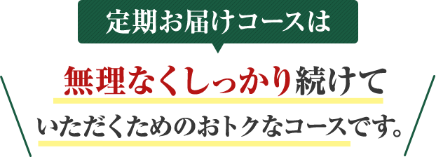 定期お届けコースはしっかり実感したい方に無理なく安心して続けていただくためのおトクなコースです。