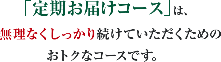「定期お届けコース」は、しっかり実感したい方に無理なく安心して続けていただくためのおトクなコースです。