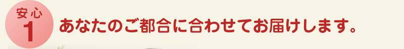 安心1 あなたのご都合に合わせてお届けします。