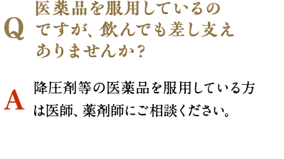 医薬品を服用しているのですが、飲んでも差し支えありませんか？　降圧剤等の医薬品を服用している方は医師、薬剤師にご相談ください。