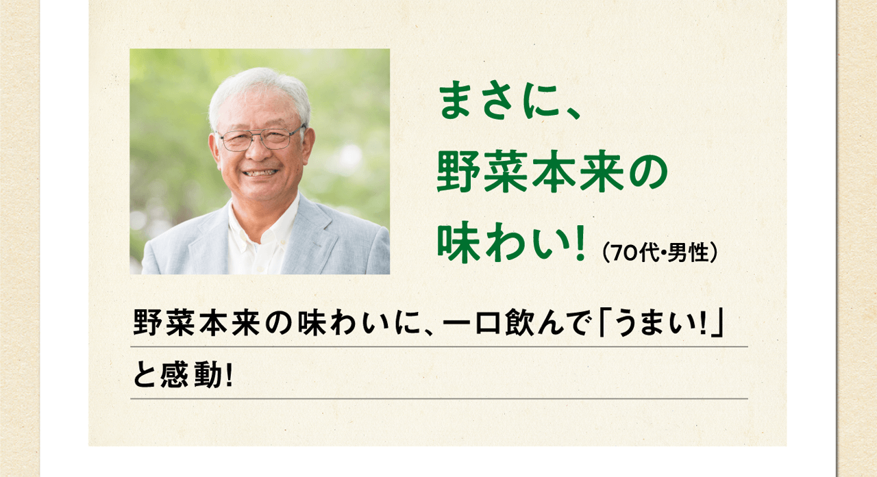 まさに、野菜本来の味わい！（70代・男性）野菜本来の味わいに、一口飲んで「うまい！」と感動！